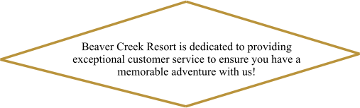 Beaver Creek Resort is dedicated to providing exceptional customer service to ensure you have a memorable adventure with us!